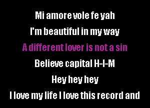 Mi amoreuole f8 Hall
I'm beautiful in mvwau
a different IOUGI' iS not a Sill
Believe capital H-I-M
81! hey hey
I IOUB my life I IOUB this record and