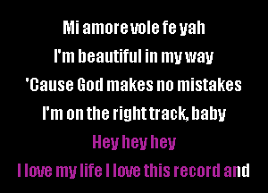 Mi amoreuole f8 uah
I'm beautiful ill mvwav
'Gause 60!! makes no mistakes
I'm on the right track, baby
81! I181! I181!
I love my life I love this record and