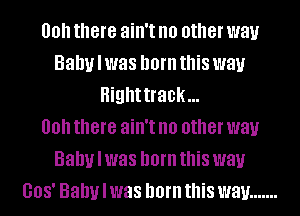 00 there ain't no other way
Baby I was born this way
Highttrack...

00 there ain't no other way
Baby I was born this way
I308I Baby I was born this way .......