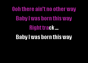 00h there ain't no other way
Bahvlwas born this way
Highttrack...

Baby I was born this way