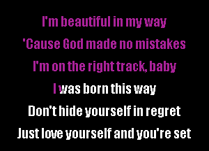 I'm beautiful ill muway
'Gause God made no mistakes
I'm on the right track. baby
I was born this way
UOII'I hide yourself ill regret
Just love yourself and UOU'IB set