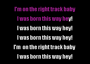 I'm on the righttrack balm
Iwas hornthis waulleu!
Iwas hornthis wauheu!
Iwas horntlliswauheu!

I'm onthe righttrackhahu
Iwas hum this way hey!