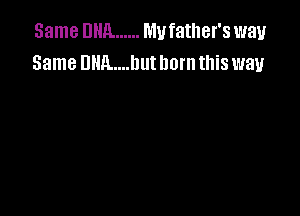 Same DNA ...... Mufather's way
Same Dllll....l1ut born this way