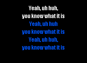 Yeah, uh huh.
you knowwhat it is
Yeah,uh huh

you knowwhatitis
Yeah, uh huh,
you knowwhatitis