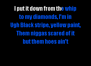 I put it down from the whin
to my diamontlsJ'm in
Ugh Black strine.uellow naint.
Them niggas scared of it
huttnem hoes ain't

g