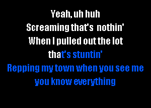 Veah.uh huh
Screaming that's nothin'
When I pulled outthe I0!

that's StlllltillI

Henning my town when you 888 me
you know everything