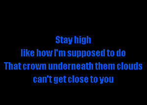 Stay high

like how I'm supposed to do
That crown underneath them clouds
can'tgetcloseto you
