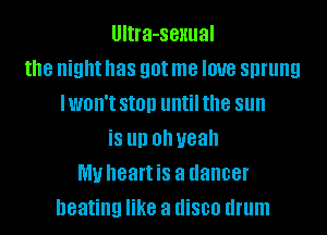 UItra-seHual
the night has got me love sprung
IWBII'I SIOD until the sun
is III) Oh yeah
MU heart is a dancer
heating like a disco drum
