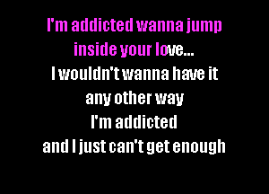 I'm atltlictetl wanna jump
inside your love...
lwoultln'twanna have it

any otherwau
I'm addicted
and l iustcan'tgetenough