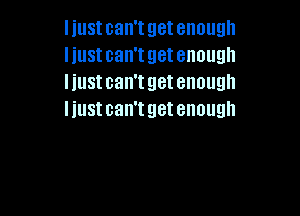 IillSt can't get enough
HUSI can't get enough
IillSt can't get enough

I iustcan'tgetenough