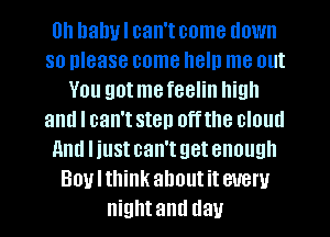 0h habul can't come down
so please come heln me out
You gotmefeelin high
and I can't step off the cloud
And Iiust can't get enough
Boylthink about it every
nightand day