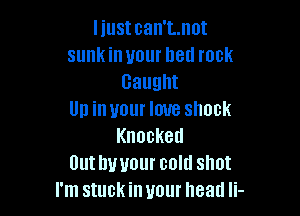 liust can't..not
sunk in your bed rock
Caught

Up in your love shock
Knocked
Outhuuourconlshot
IWnstuckinuourheadIL