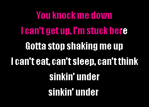 V01! knock me down
I can't get III), I'm stuck here
Gotta SIOD shaking me III)
I can't eat. can't sleep, can't think
SillkillI UIIIIBI'
SillkillI UIIIIBI'