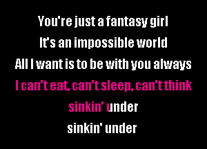 VOU'IG just a fantasy girl
It's an impossible world
11 I want is to D8 With you always
I can't eat. can't sleep, can't think
sinkin' under
sinkin' under