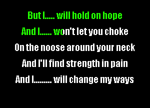 Butl ..... will hold on hone
Elli ...... WOH'IIGIUIJU choke
on the noose around your neck
and I'll find strength in pain
Elli ......... Will change muwaus