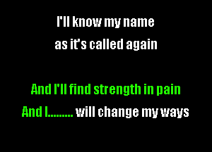 I'll knowmu name
as it's called again

And I'll find strength in pain
and! ......... will change muways