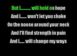 Butl .......... will hold on hone
Elli ...... WOH'IIGIUIJU choke
on the noose around your neck
and I'll find strength in pain
Elli ..... Will change muwaus