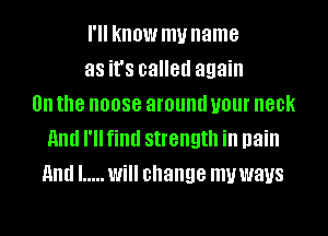 I'll know my name
as it's called again
on the 0088 around your neck
and I'll find strength in pain
nndl ..... Will change mywaus