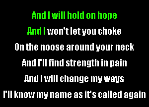 11nd Iwill hold on hone
And IWOII'IIGIUOU CHOKE
0n the 0088 around your 80k
and I'll find strength in pain
And IWi change mywaus
I'll know my name as it's called again