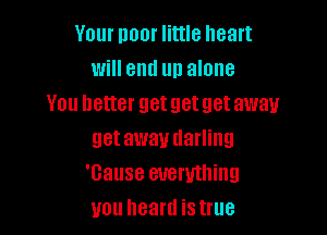 YOU! lllJDf little heart
Will end UD alone
YOU hatter get get get away

getaway darling
'Gause everything
you heard is true