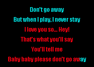 Don't go away
Butwhen I nlavJ never stay
I love you so... Hey!

That's whatuou'll say
You'lltell me
Baby baby please don't go away