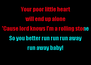 V01 I100! little heart
Will end llll alone
'Gause lord knows I'm a rolling stone
50 you better run run run away
run away balm!