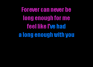 Forever can never be
long enoughfor me
feel like I've had

a long enough with you