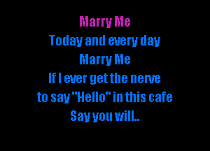 Marry Me
Today and everyday
Marry Me

Ifl ever getthe name
to sauHello in this cafe
Sawouwill