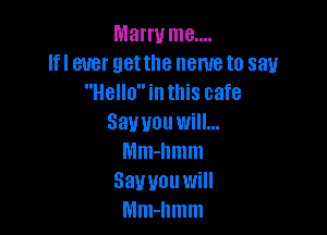 Marry me....
If! ever getthe name to say
Hello in this cafe

Say you will...
Mm-hmm
Sawou will
Mm-hmm
