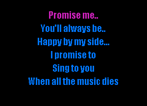 Promise me..
You'll always he..
Happy by my side...

Inromiseto
Singto you
When all the music dies