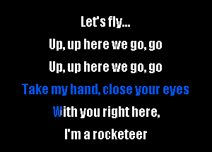 let's flu...
Un,un here we 90.90
Un. up here we go. go

Take muhand.closeuour eyes
With you righthere.
I'm a rocketeer