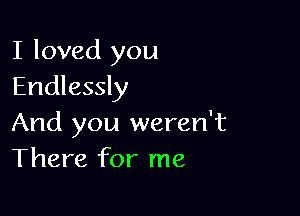 I loved you
Endlessly

And you weren't
There for me