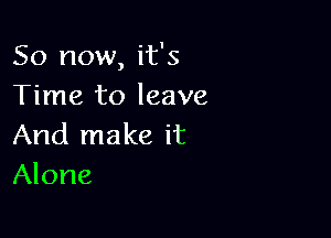 So now, it's
Time to leave

And make it
Alone