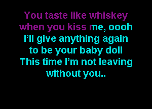 You taste like whiskey
when you kiss me, oooh
PII give anything again
to be your baby doll
This time Pm not leaving
without you..

Q