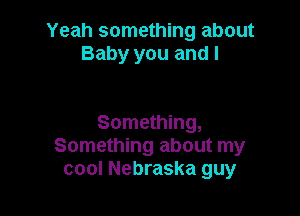 Yeah something about
Baby you and l

Something,
Something about my
cool Nebraska guy