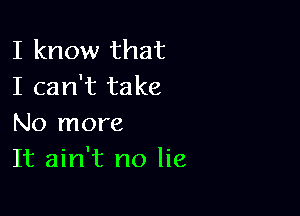 I know that
I can't take

No more
It ain't no lie