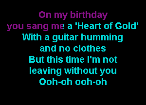 On my birthday
you sang me a 'Heart of Gold'
With a guitar humming
and no clothes
But this time I'm not
leaving without you
Ooh-oh ooh-oh