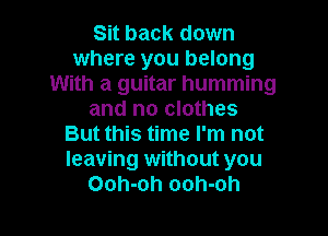 Sit back down
where you belong
With a guitar humming
and no clothes

But this time I'm not
leaving without you
Ooh-oh ooh-oh