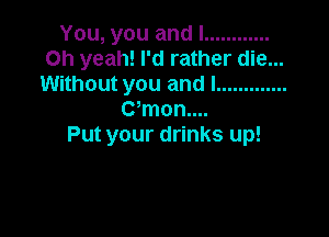 You,youandl ............
Oh yeah! I'd rather die...
Without you and I .............
CWnonuu

Put your drinks up!