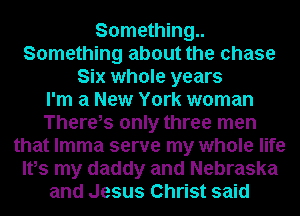 Something
Something about the chase
Six whole years
I'm a New York woman
There,s only three men
that lmma serve my whole life
Ifs my daddy and Nebraska
and Jesus Christ said