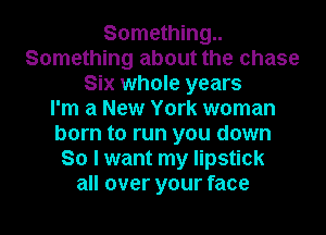 Something
Something about the chase
Six whole years
I'm a New York woman
born to run you down
So I want my lipstick
all over your face