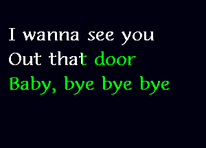 I wanna see you
Out that door

Baby, bye bye bye