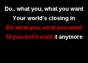 Do.. what you, what you want
Your world,s closing in
Do what you, what you want
'til you donot want it anymore