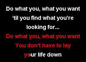 Do what you, what you want
til you fund what youore
looking for...

Do what you, what you want
You donot have to lay

your life down