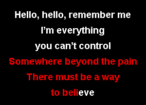 Hello, hello, remember me
Pm everything
you can,t control

Somewhere beyond the pain
There must be a way
to believe