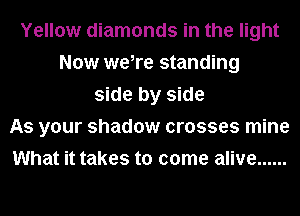 Yellow diamonds in the light
Now we,re standing
side by side
As your shadow crosses mine
What it takes to come alive ......