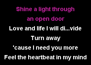 Shine a light through
an open door
Love and life I will di...vide
Turn away
'cause I need you more
Feel the heartbeat in my mind