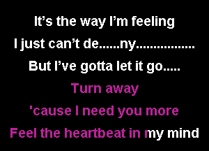 Ites the way Pm feeling
ljust canet de ...... ny .................
But We gotta let it go .....
Turn away
'cause I need you more
Feel the heartbeat in my mind