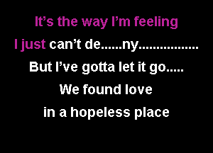 It,s the way Pm feeling
Ijust cam de ...... ny .................
But We gotta let it go .....
We found love

in a hopeless place