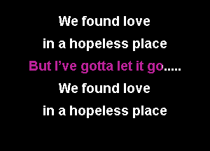 We found love
in a hopeless place

But We gotta let it go .....

We found love
in a hopeless place